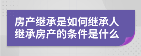 房产继承是如何继承人继承房产的条件是什么