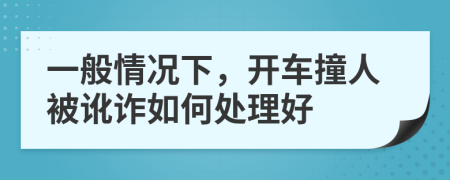 一般情况下，开车撞人被讹诈如何处理好