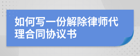 如何写一份解除律师代理合同协议书