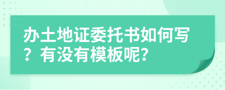 办土地证委托书如何写？有没有模板呢？