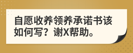 自愿收养领养承诺书该如何写？谢X帮助。