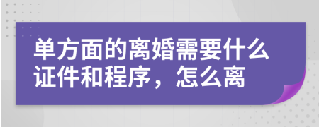 单方面的离婚需要什么证件和程序，怎么离