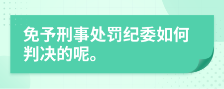 免予刑事处罚纪委如何判决的呢。