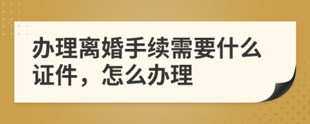 办理离婚手续需要什么证件，怎么办理