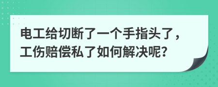 电工给切断了一个手指头了，工伤赔偿私了如何解决呢？