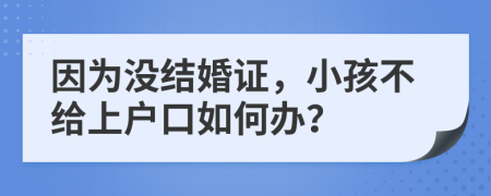 因为没结婚证，小孩不给上户口如何办？