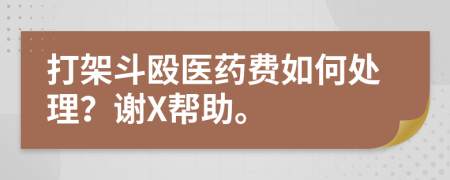 打架斗殴医药费如何处理？谢X帮助。