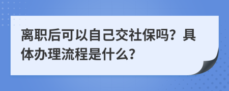离职后可以自己交社保吗？具体办理流程是什么？