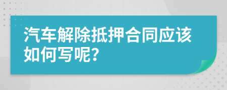 汽车解除抵押合同应该如何写呢？