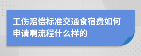 工伤赔偿标准交通食宿费如何申请啊流程什么样的