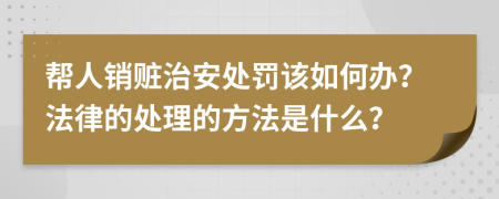 帮人销赃治安处罚该如何办？法律的处理的方法是什么？