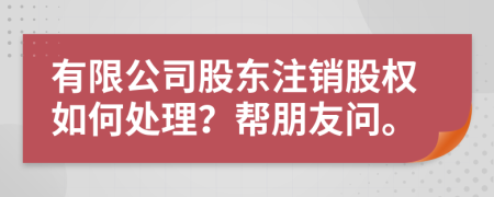 有限公司股东注销股权如何处理？帮朋友问。