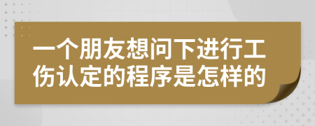 一个朋友想问下进行工伤认定的程序是怎样的