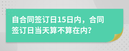 自合同签订日15日内，合同签订日当天算不算在内？