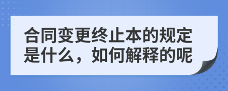 合同变更终止本的规定是什么，如何解释的呢