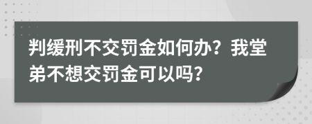 判缓刑不交罚金如何办？我堂弟不想交罚金可以吗？