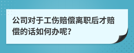 公司对于工伤赔偿离职后才赔偿的话如何办呢？