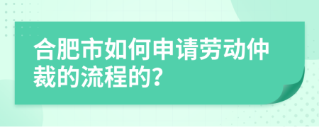 合肥市如何申请劳动仲裁的流程的？