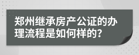 郑州继承房产公证的办理流程是如何样的？