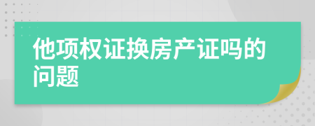 他项权证换房产证吗的问题