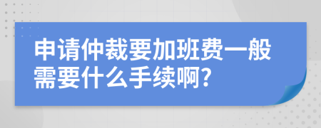 申请仲裁要加班费一般需要什么手续啊?