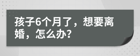 孩子6个月了，想要离婚，怎么办？