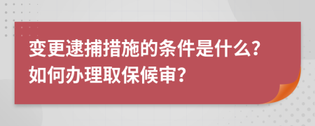 变更逮捕措施的条件是什么？如何办理取保候审？