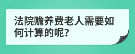 法院赡养费老人需要如何计算的呢？