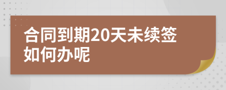 合同到期20天未续签如何办呢