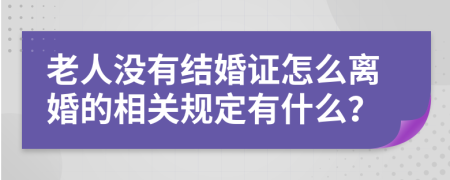 老人没有结婚证怎么离婚的相关规定有什么？