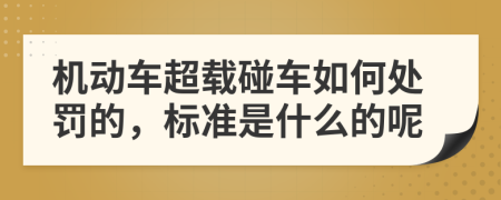 机动车超载碰车如何处罚的，标准是什么的呢