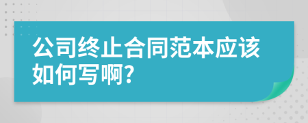 公司终止合同范本应该如何写啊?