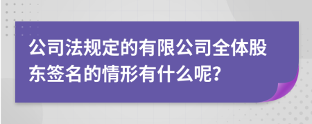 公司法规定的有限公司全体股东签名的情形有什么呢？