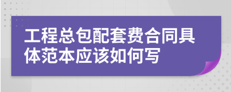 工程总包配套费合同具体范本应该如何写