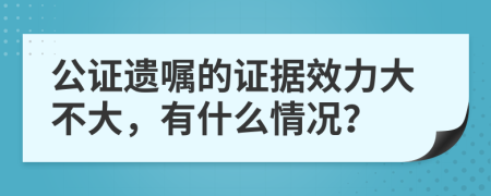 公证遗嘱的证据效力大不大，有什么情况？