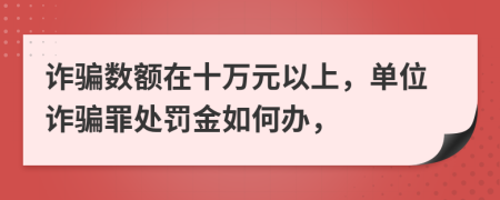 诈骗数额在十万元以上，单位诈骗罪处罚金如何办，