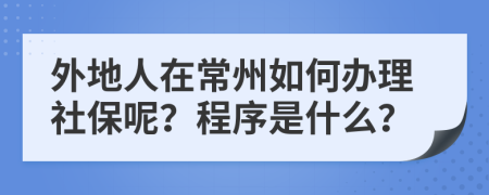 外地人在常州如何办理社保呢？程序是什么？