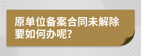 原单位备案合同未解除要如何办呢？