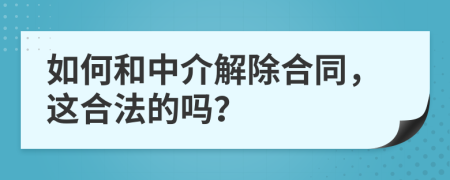 如何和中介解除合同，这合法的吗？