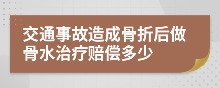 交通事故造成骨折后做骨水治疗赔偿多少