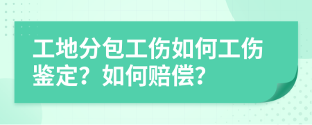 工地分包工伤如何工伤鉴定？如何赔偿？