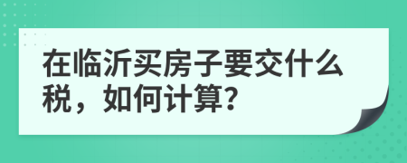 在临沂买房子要交什么税，如何计算？