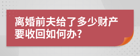 离婚前夫给了多少财产要收回如何办?