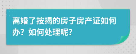 离婚了按揭的房子房产证如何办？如何处理呢？