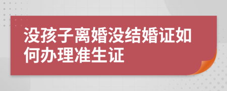 没孩子离婚没结婚证如何办理准生证