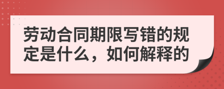 劳动合同期限写错的规定是什么，如何解释的