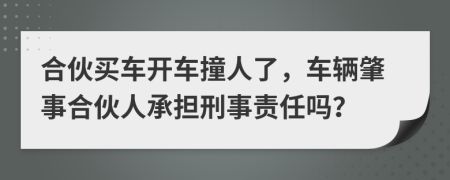 合伙买车开车撞人了，车辆肇事合伙人承担刑事责任吗？