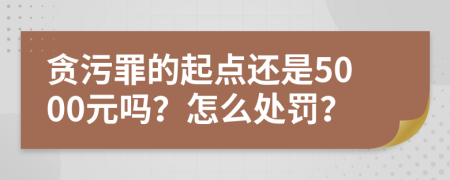 贪污罪的起点还是5000元吗？怎么处罚？