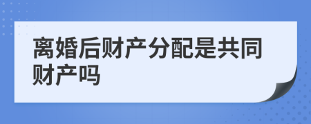 离婚后财产分配是共同财产吗