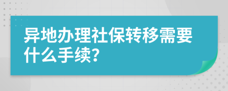 异地办理社保转移需要什么手续？